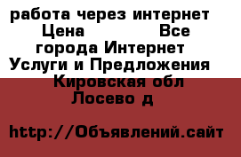 работа через интернет › Цена ­ 30 000 - Все города Интернет » Услуги и Предложения   . Кировская обл.,Лосево д.